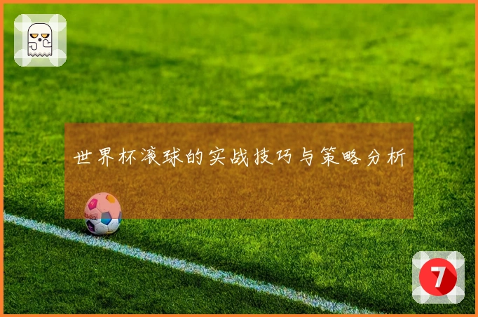 世界杯滚球的实战技巧与策略分析