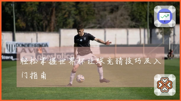 轻松掌握世界杯让球竞猜技巧及入门指南