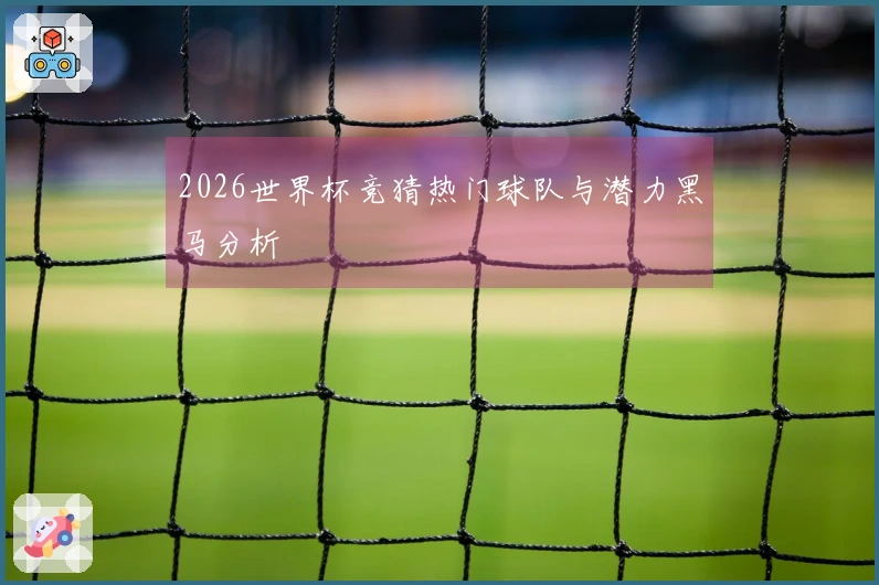 2026世界杯竞猜热门球队与潜力黑马分析