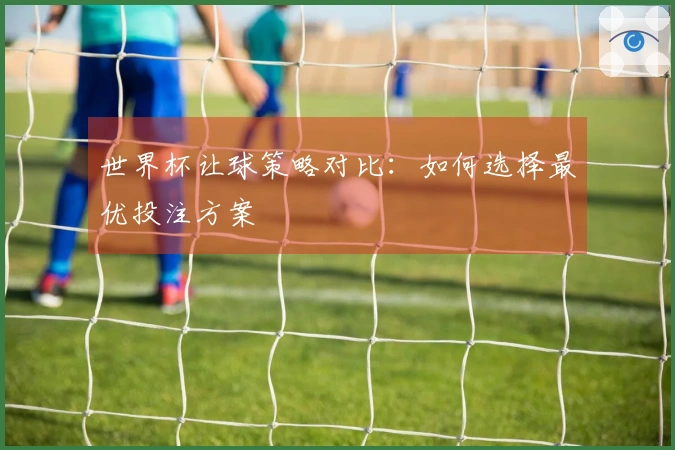 世界杯让球策略对比：如何选择最优投注方案