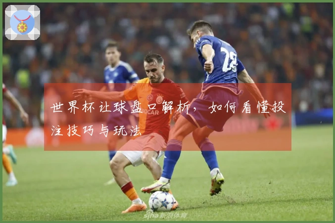 世界杯让球盘口解析，如何看懂投注技巧与玩法