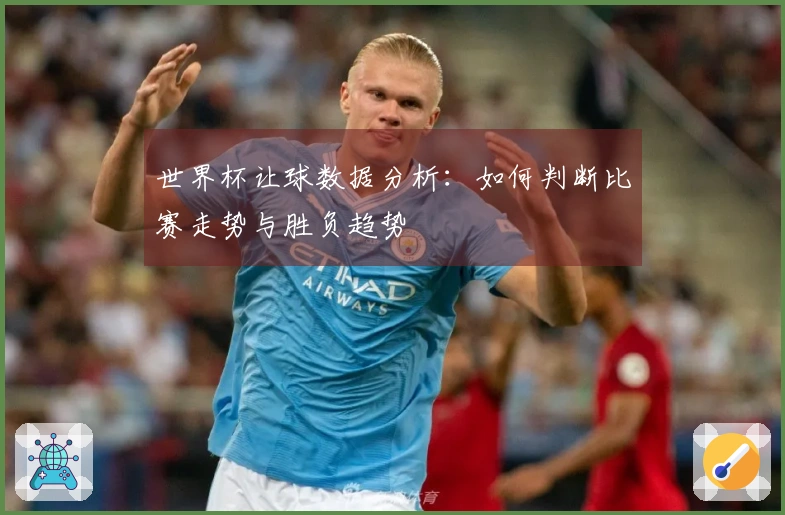 世界杯让球数据分析：如何判断比赛走势与胜负趋势