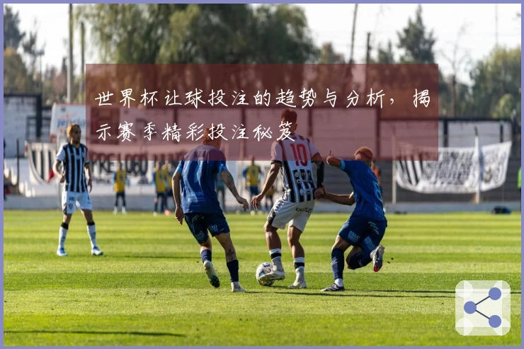 世界杯让球投注的趋势与分析，揭示赛季精彩投注秘笈