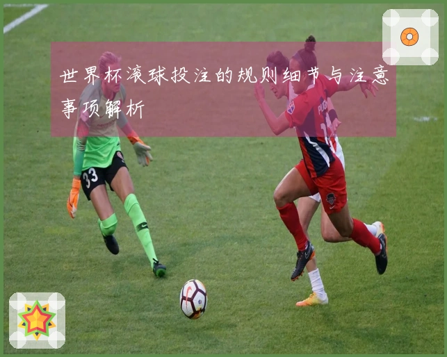 世界杯滚球投注的规则细节与注意事项解析