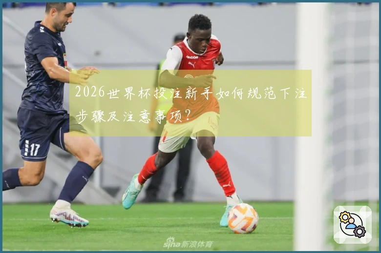 2026世界杯投注新手如何规范下注步骤及注意事项？