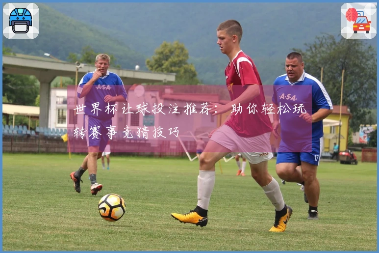 世界杯让球投注推荐：助你轻松玩转赛事竞猜技巧