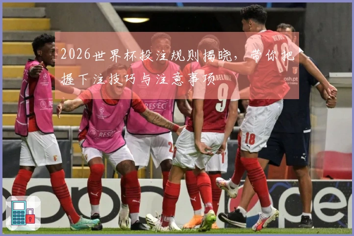 2026世界杯投注规则揭晓，带你把握下注技巧与注意事项