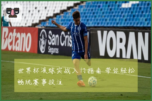 世界杯滚球实战入门指南 带你轻松畅玩赛事投注