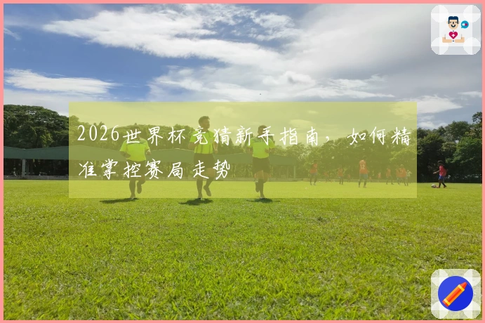 2026世界杯竞猜新手指南，如何精准掌控赛局走势
