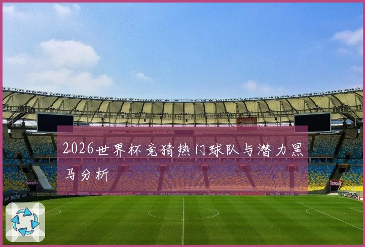 2026世界杯竞猜热门球队与潜力黑马分析