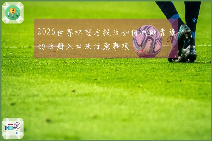 2026世界杯官方投注如何判断靠谱的注册入口及注意事项