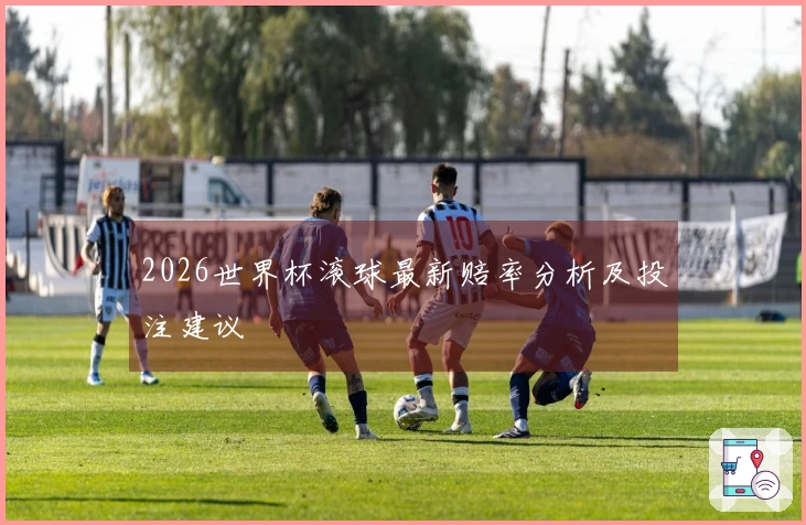 2026世界杯滚球最新赔率分析及投注建议