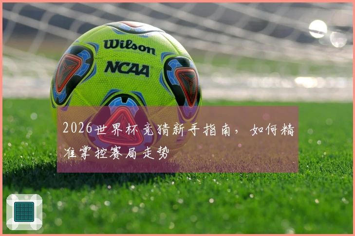 2026世界杯竞猜新手指南，如何精准掌控赛局走势