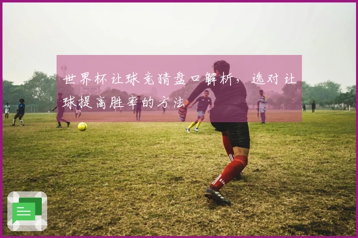 世界杯让球竞猜盘口解析，选对让球提高胜率的方法