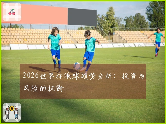 2026世界杯滚球趋势分析：投资与风险的权衡