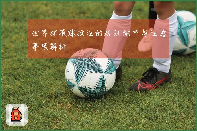 世界杯滚球投注的规则细节与注意事项解析