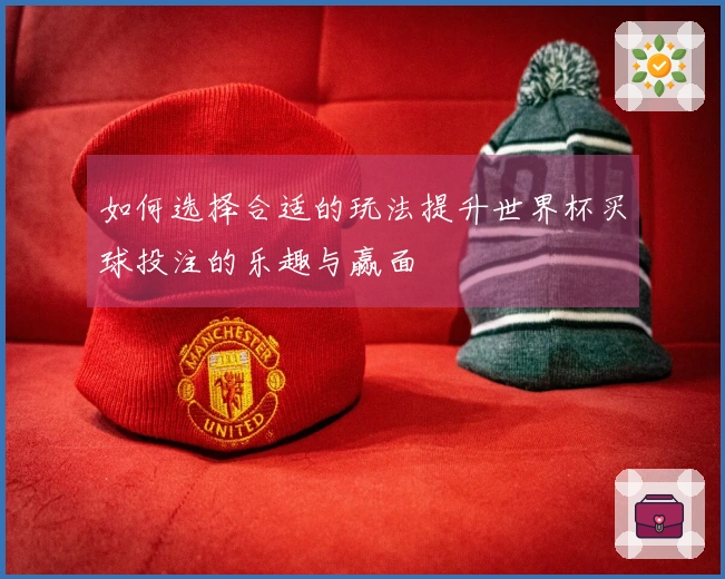 如何选择合适的玩法提升世界杯买球投注的乐趣与赢面