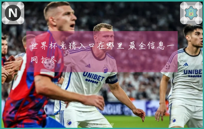 世界杯竞猜入口在哪里 最全信息一网打尽