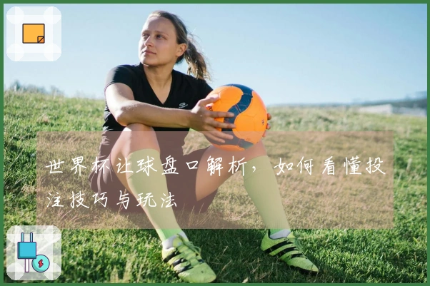 世界杯让球盘口解析，如何看懂投注技巧与玩法