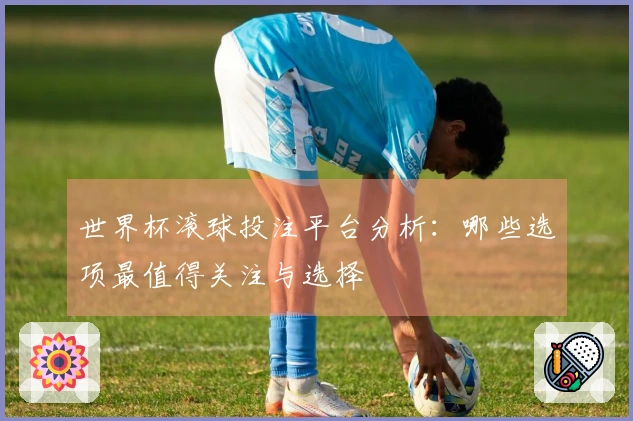 世界杯滚球投注平台分析：哪些选项最值得关注与选择