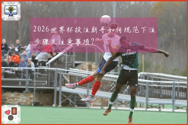 2026世界杯投注新手如何规范下注步骤及注意事项?
