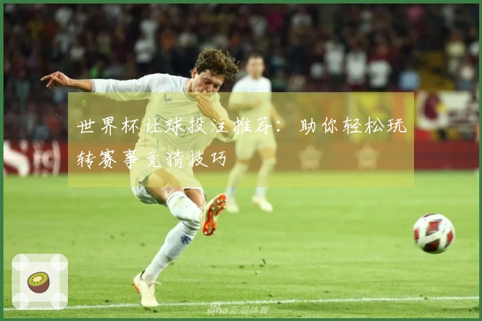世界杯让球投注推荐：助你轻松玩转赛事竞猜技巧
