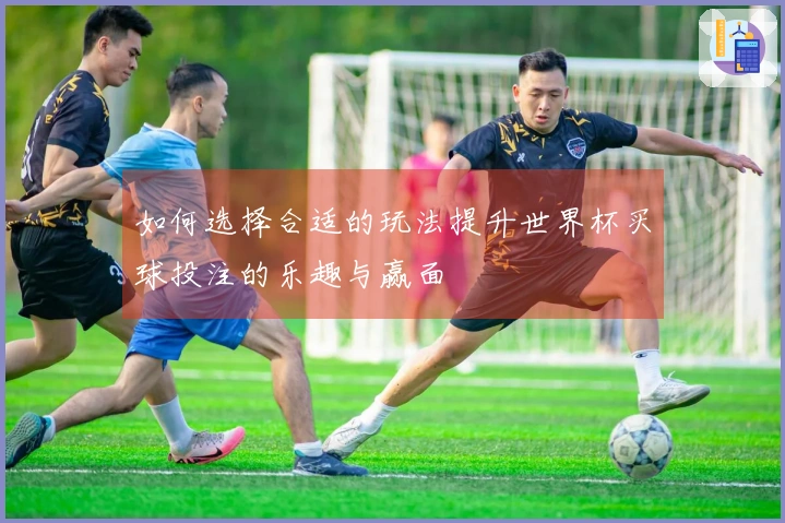 如何选择合适的玩法提升世界杯买球投注的乐趣与赢面